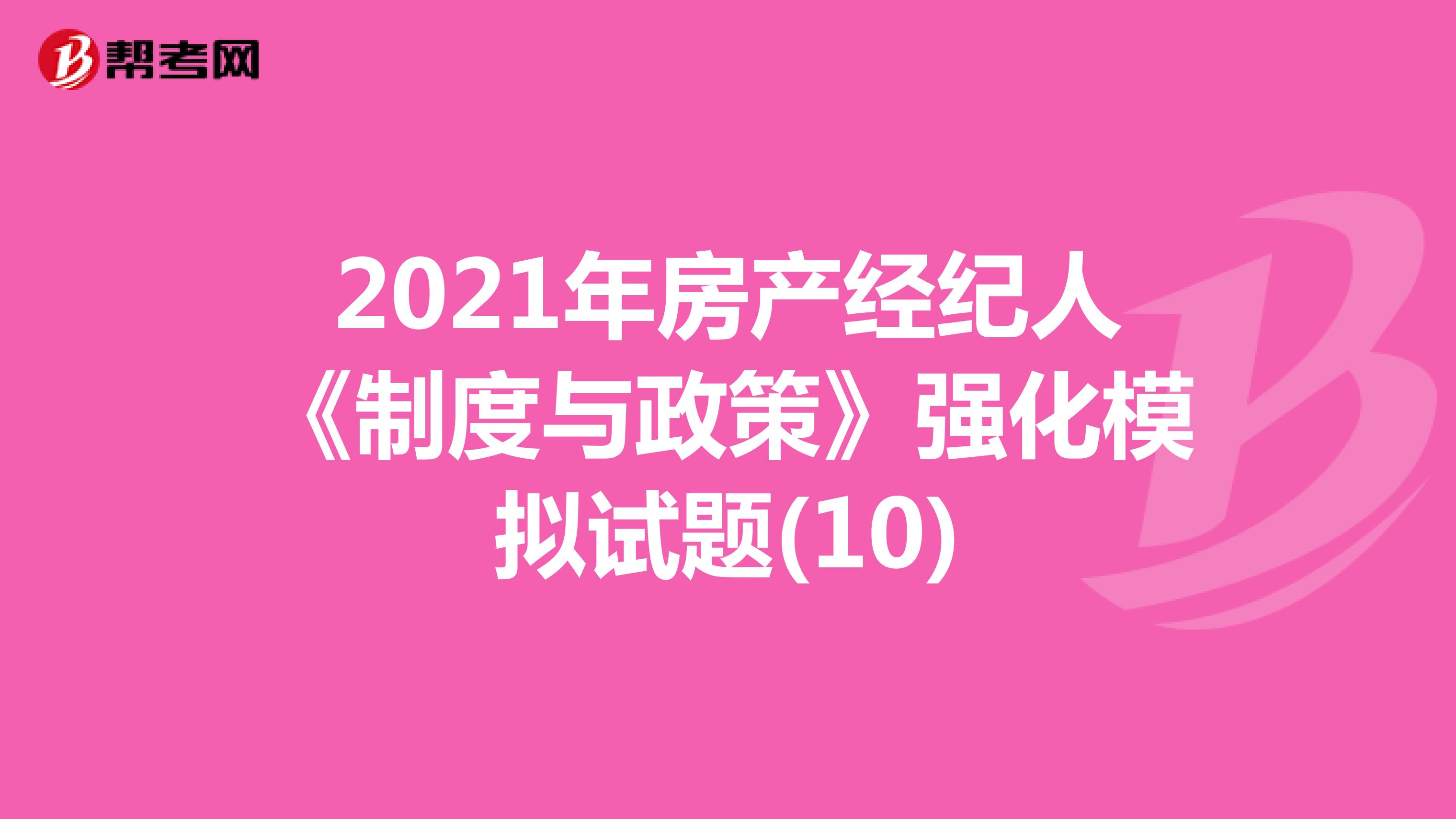 2021年房产经纪人《制度与政策》强化模拟试题(10)