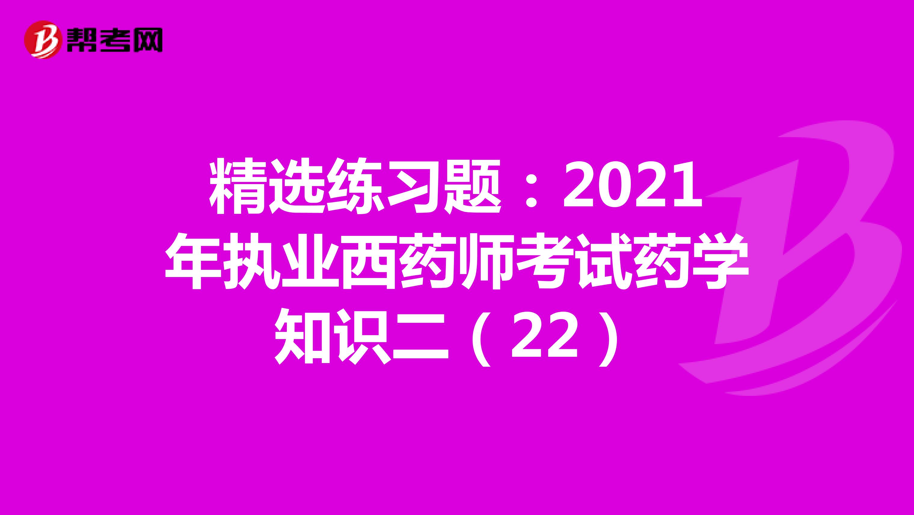 精选练习题：2021年执业西药师考试药学知识二（22）