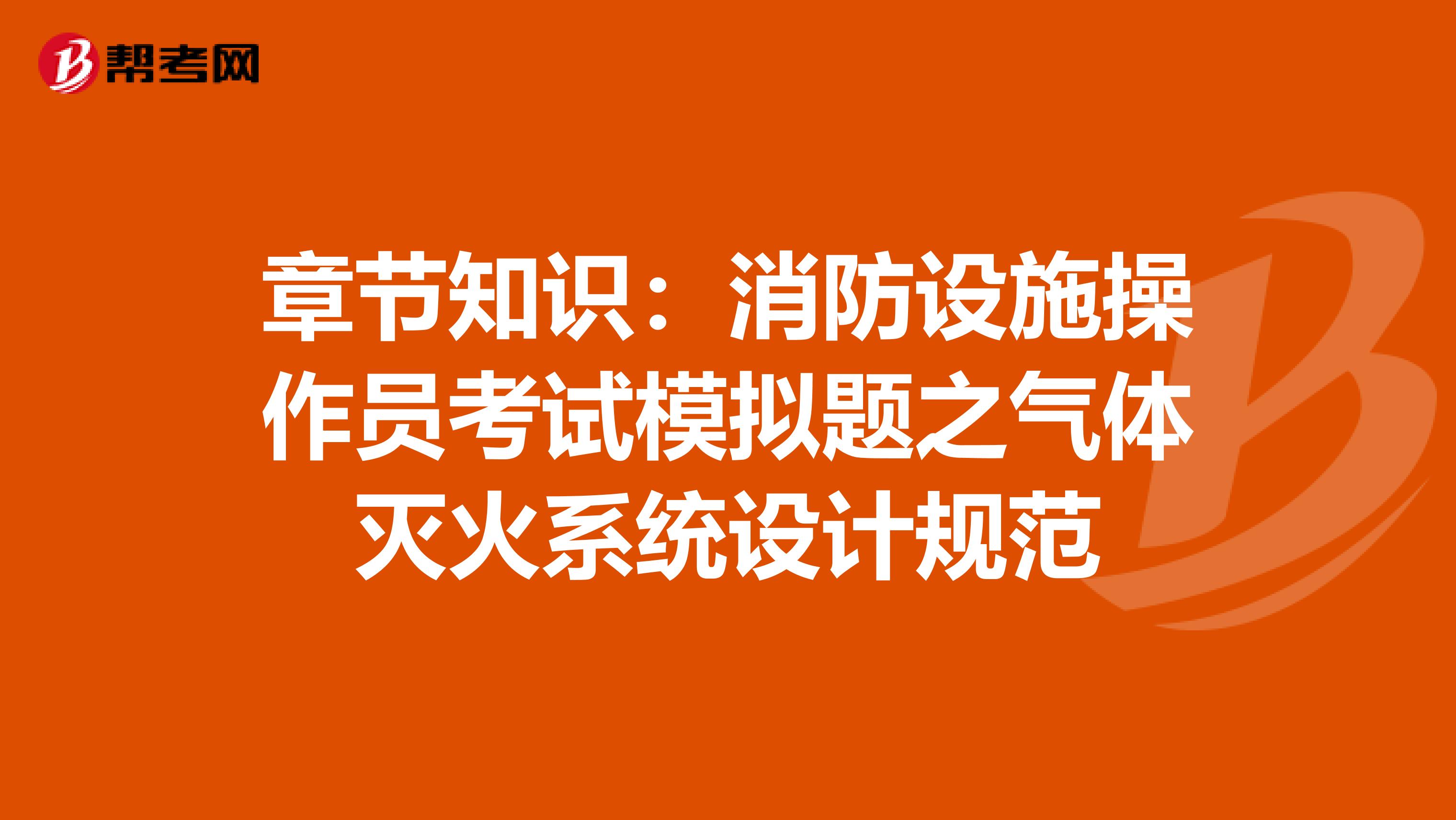 章节知识：消防设施操作员考试模拟题之气体灭火系统设计规范