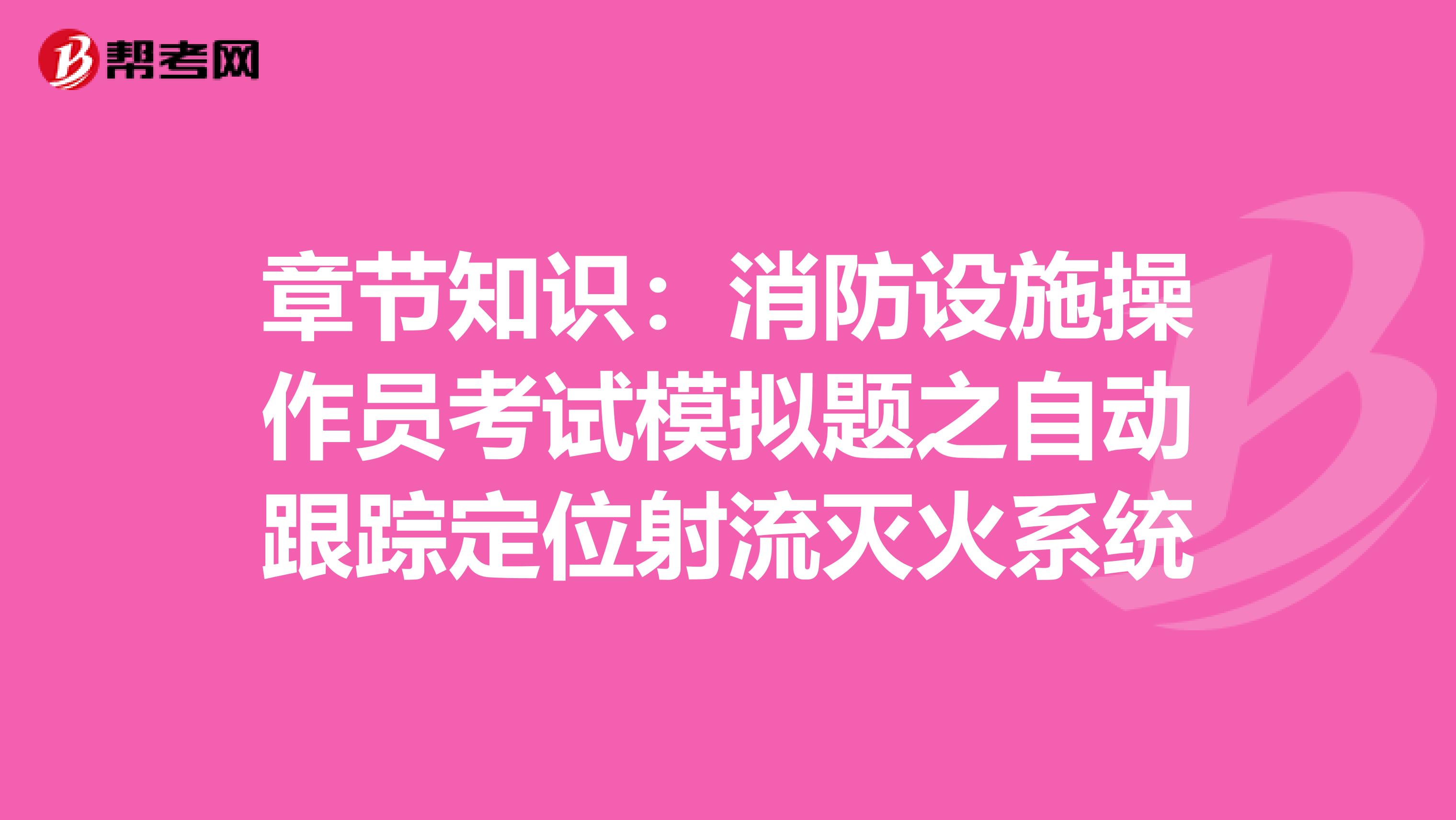 章节知识：消防设施操作员考试模拟题之自动跟踪定位射流灭火系统