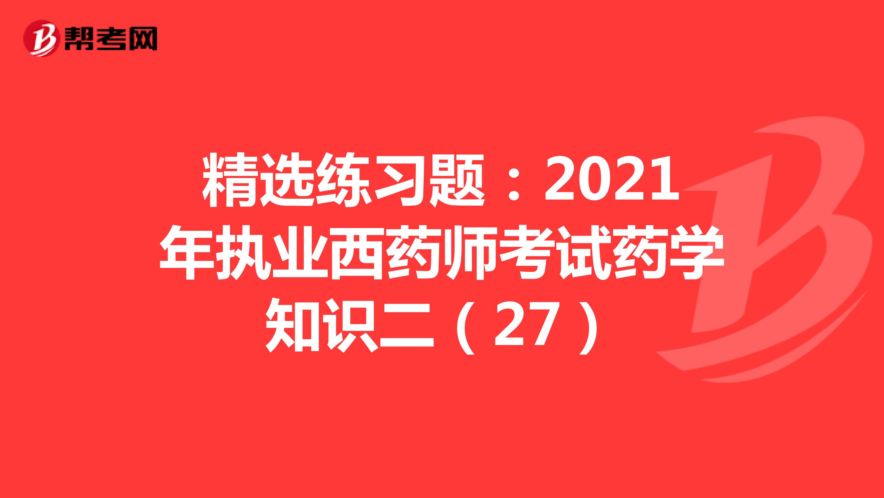 精选练习题：2021年执业西药师考试药学知识二（27）