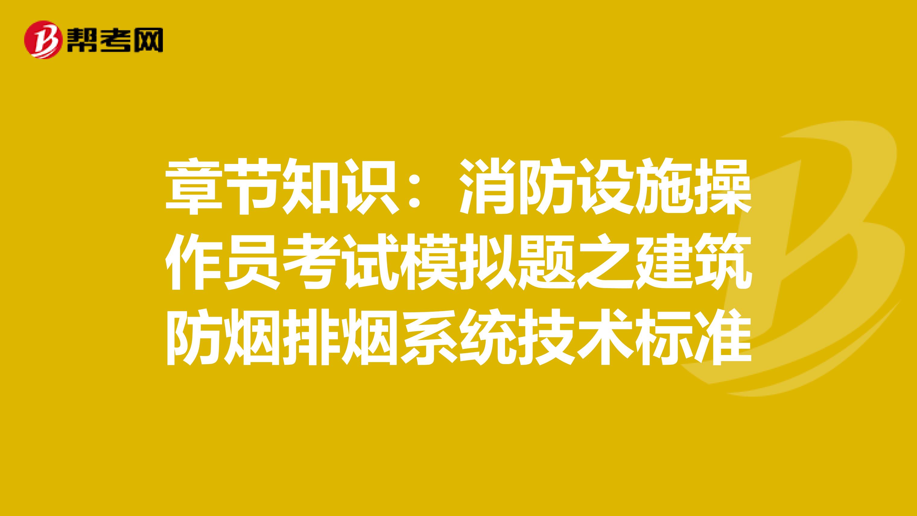 章节知识：消防设施操作员考试模拟题之建筑防烟排烟系统技术标准