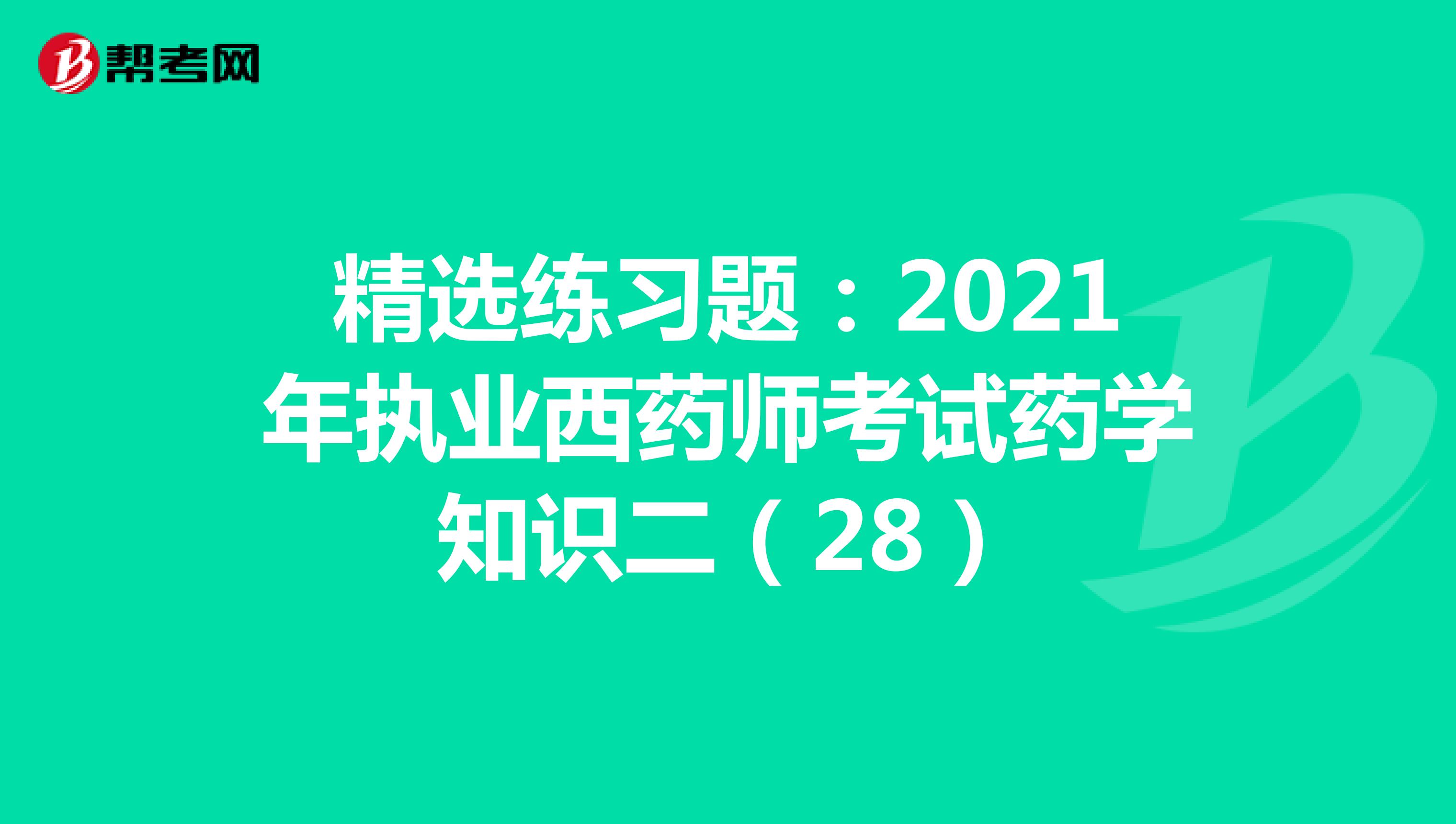 精选练习题：2021年执业西药师考试药学知识二（28）