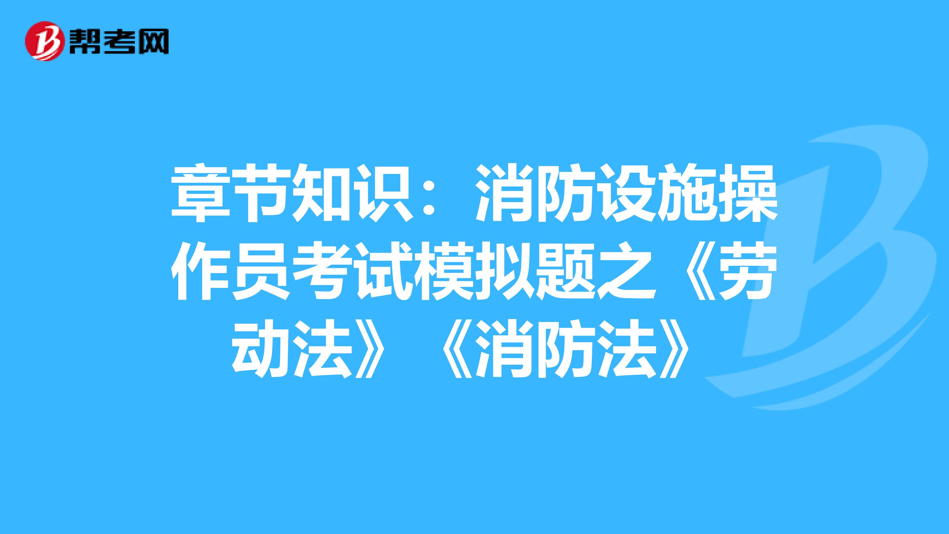 章节知识：消防设施操作员考试模拟题之《劳动法》《消防法》