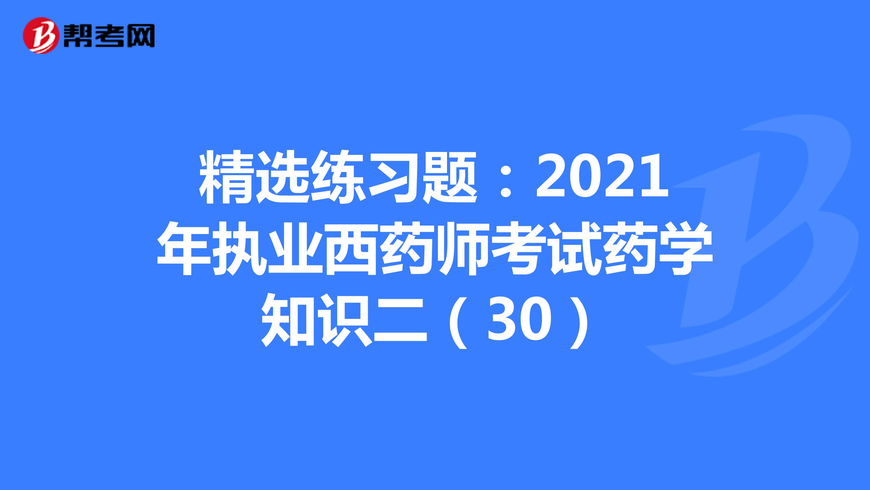 精选练习题：2021年执业西药师考试药学知识二（30）