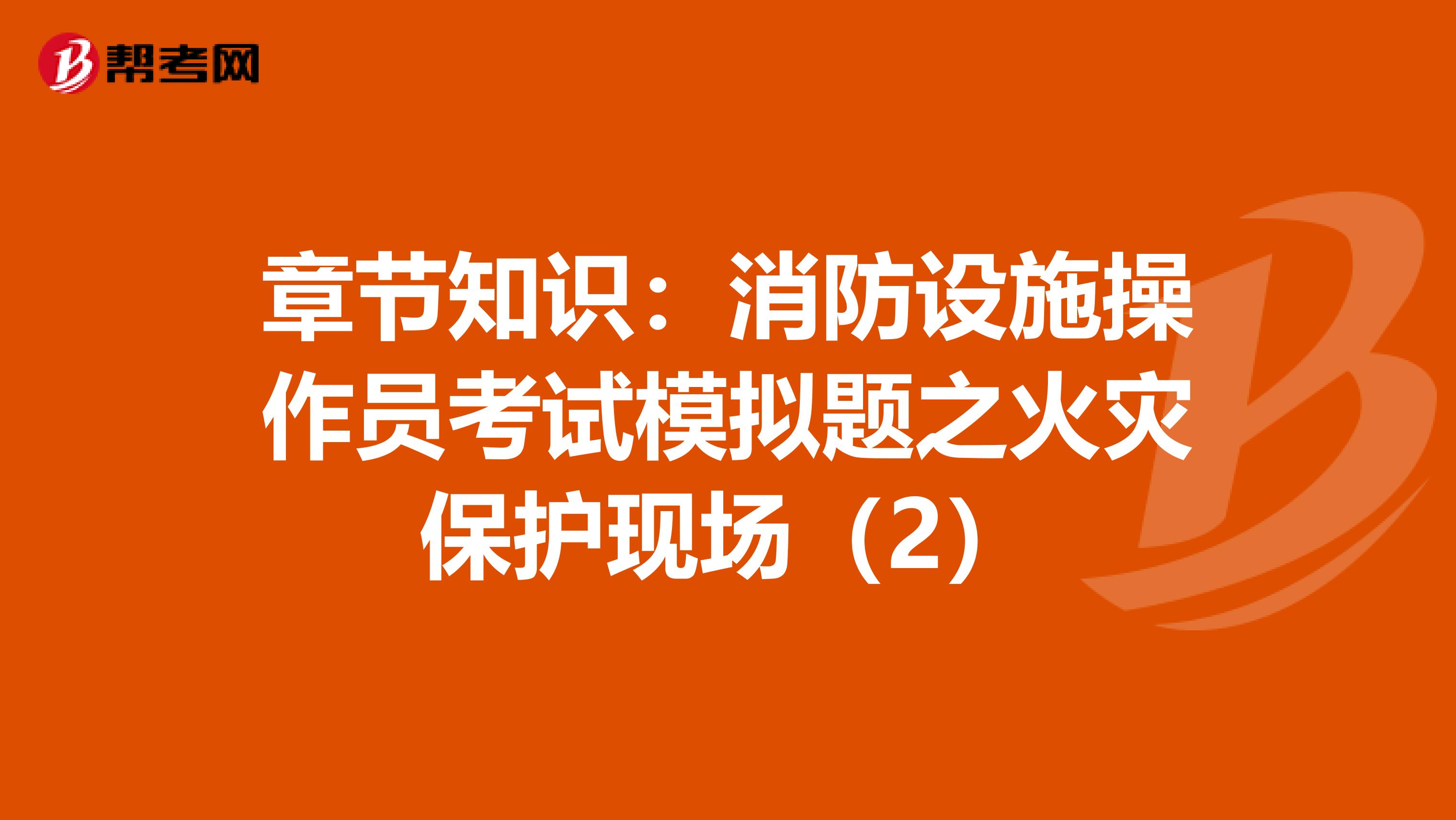 章节知识：消防设施操作员考试模拟题之火灾保护现场（2）