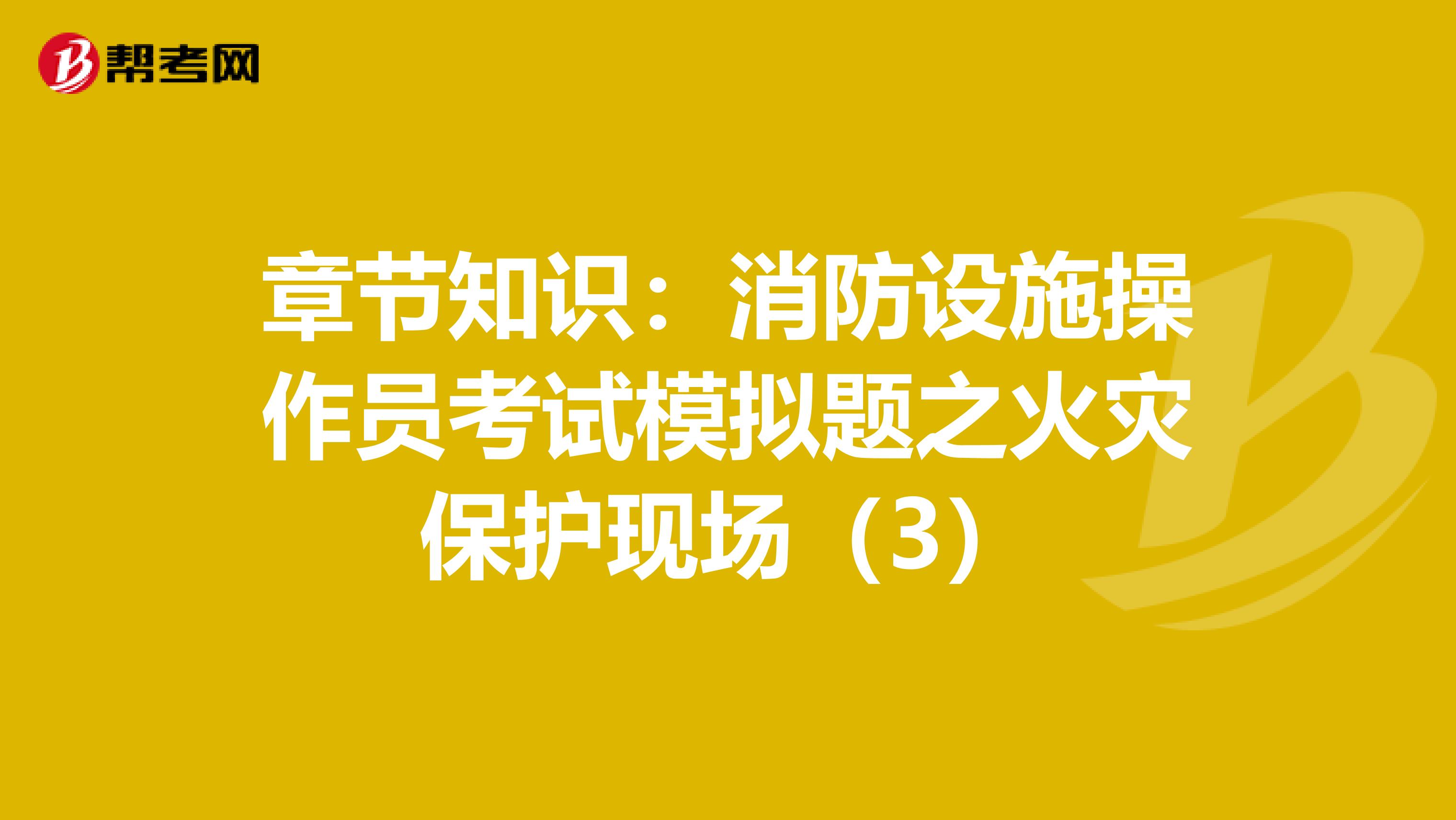 章节知识：消防设施操作员考试模拟题之火灾保护现场（3）